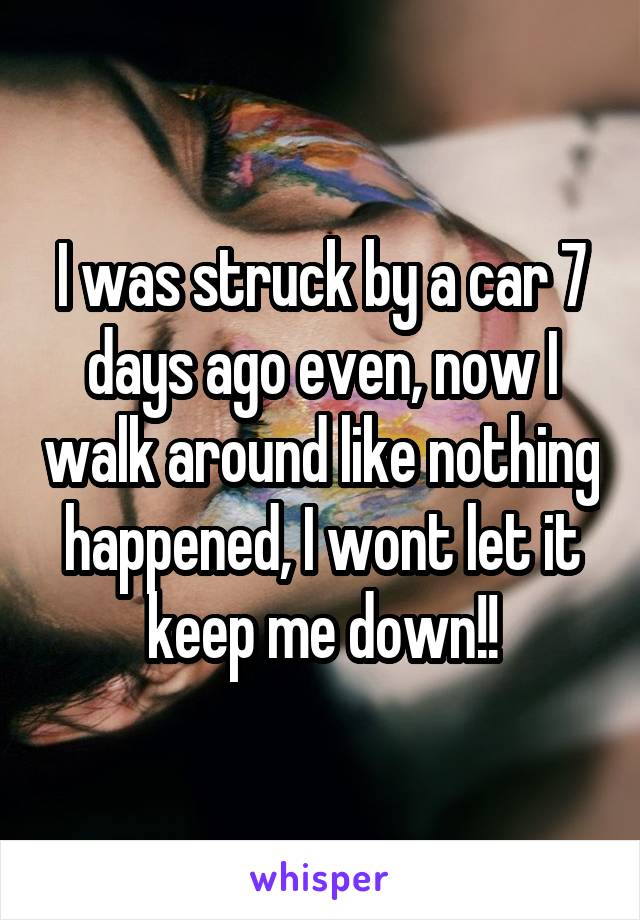 I was struck by a car 7 days ago even, now I walk around like nothing happened, I wont let it keep me down!!