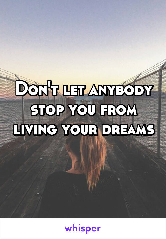 Don't let anybody stop you from living your dreams 