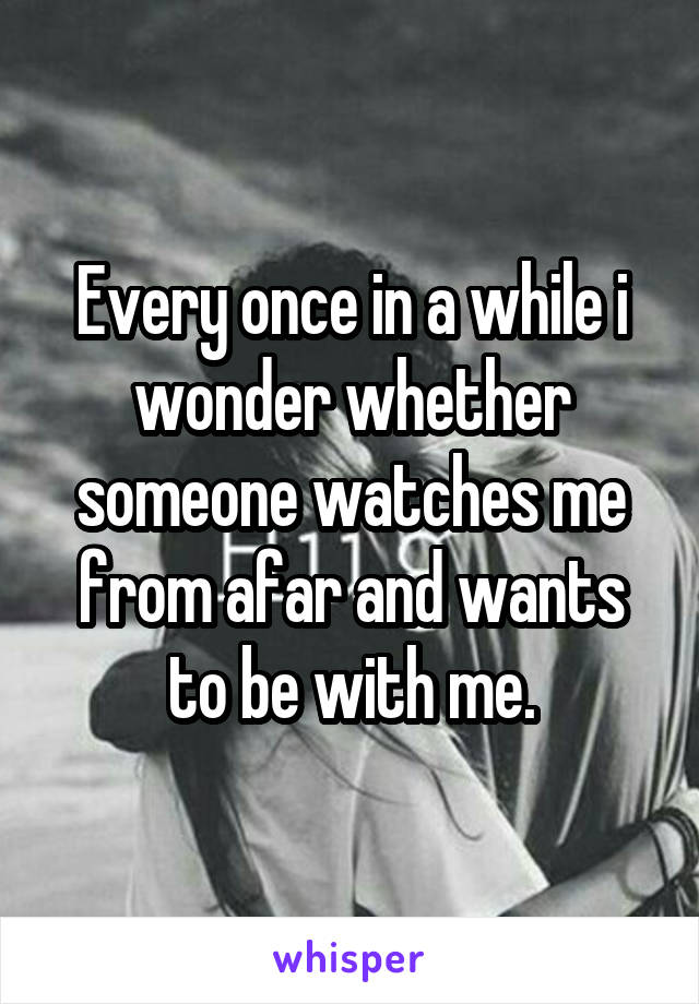 Every once in a while i wonder whether someone watches me from afar and wants to be with me.