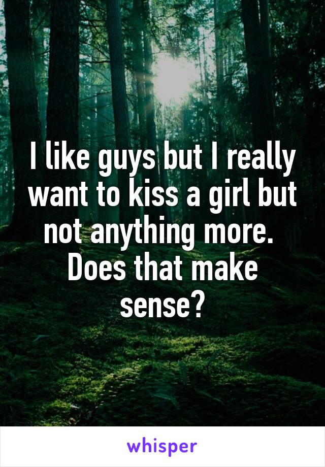 I like guys but I really want to kiss a girl but not anything more. 
Does that make sense?