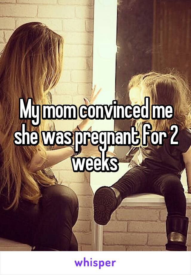 My mom convinced me she was pregnant for 2 weeks 