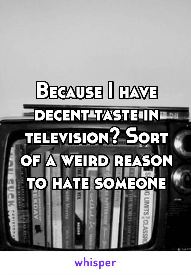 Because I have decent taste in television? Sort of a weird reason to hate someone
