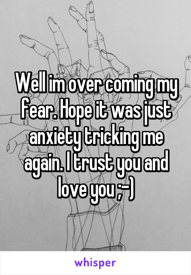 Well im over coming my fear. Hope it was just anxiety tricking me again. I trust you and love you ;-)