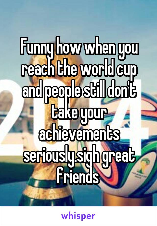 Funny how when you reach the world cup and people still don't take your achievements seriously.sigh great friends 