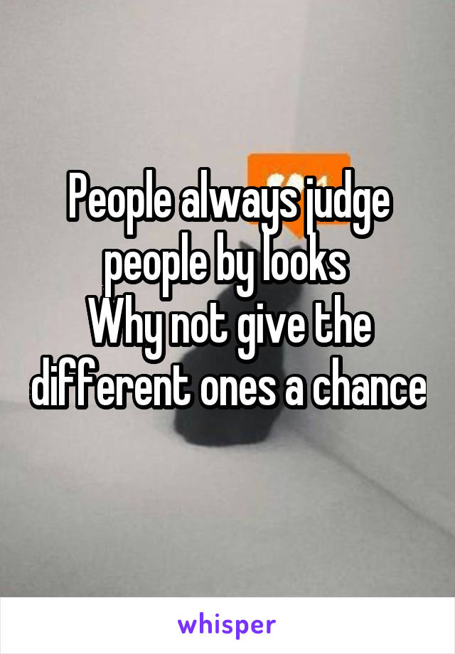 People always judge people by looks 
Why not give the different ones a chance 