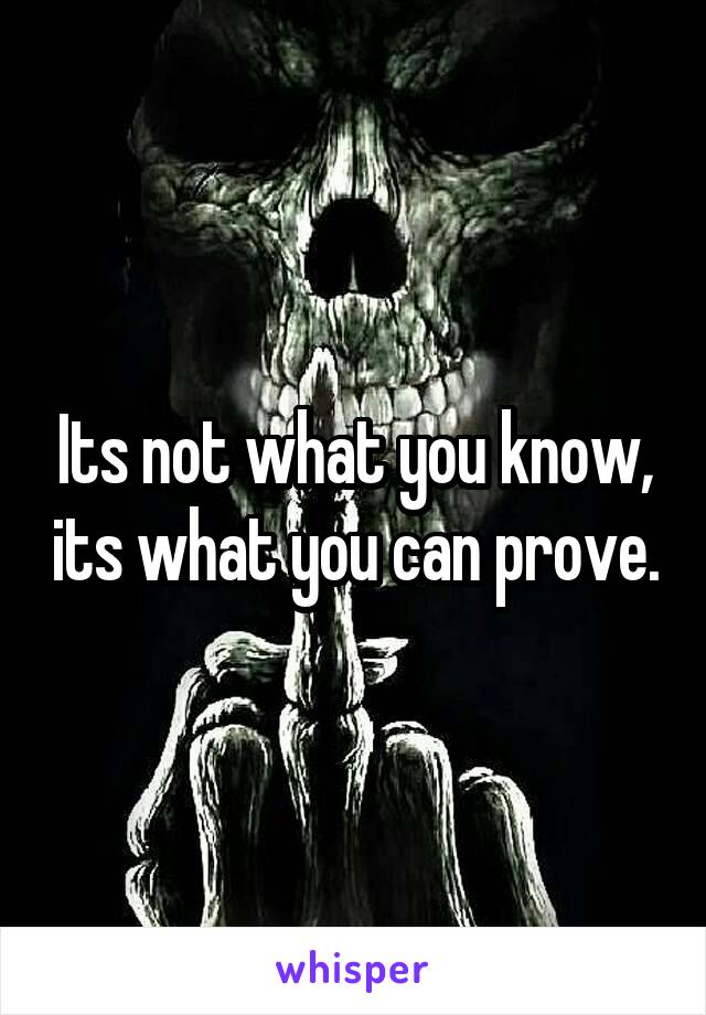 Its not what you know, its what you can prove.