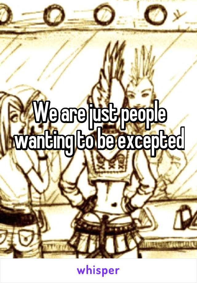 We are just people wanting to be excepted 