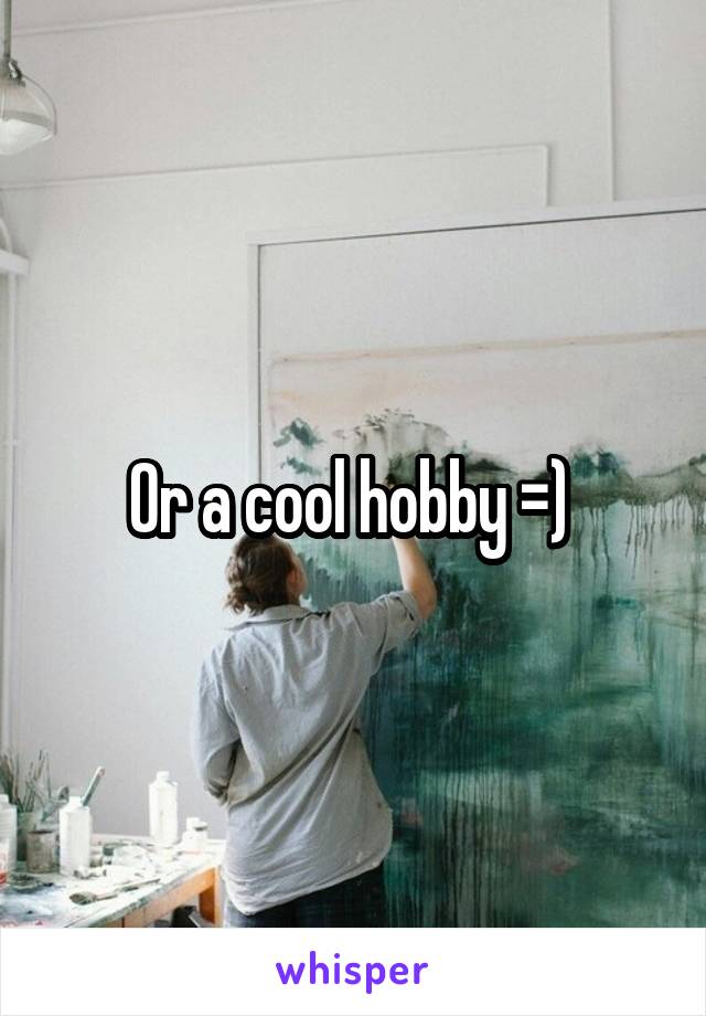 Or a cool hobby =) 