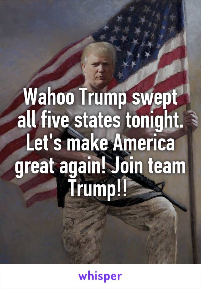 Wahoo Trump swept all five states tonight. Let's make America great again! Join team Trump!! 