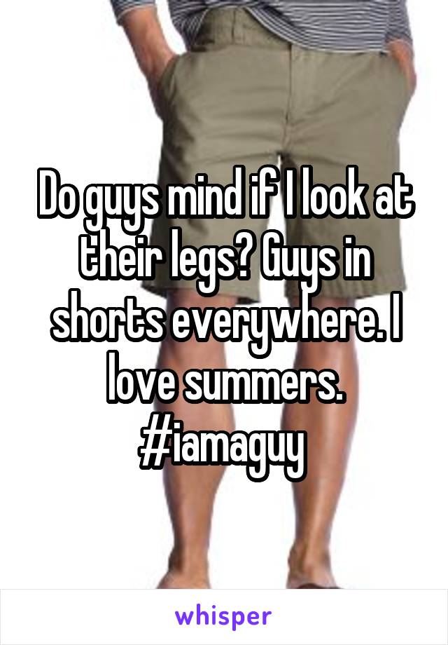 Do guys mind if I look at their legs? Guys in shorts everywhere. I love summers. #iamaguy 