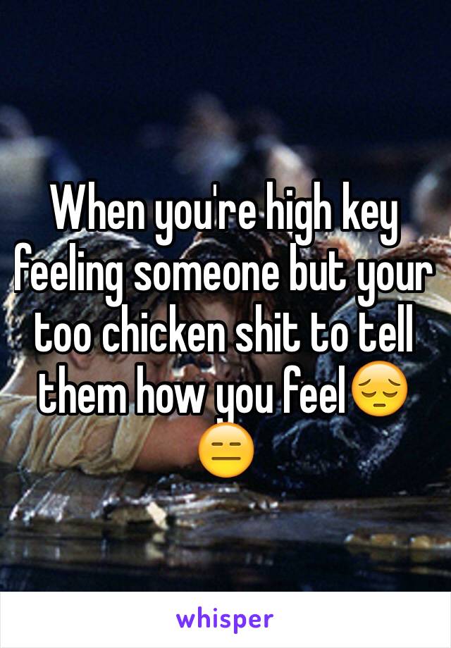 When you're high key feeling someone but your too chicken shit to tell them how you feel😔😑