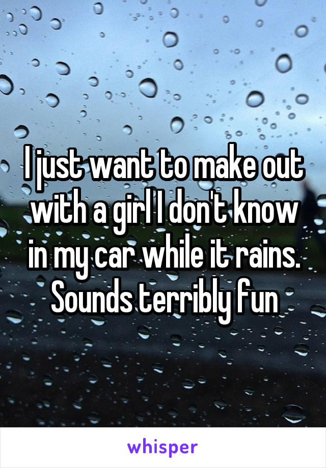 I just want to make out with a girl I don't know in my car while it rains.
Sounds terribly fun