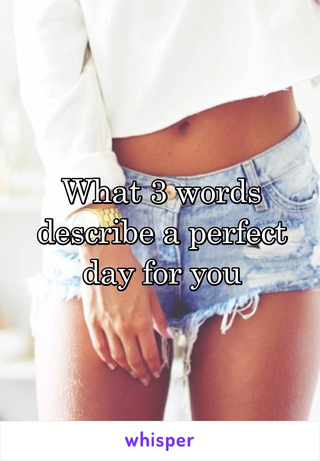 What 3 words describe a perfect day for you