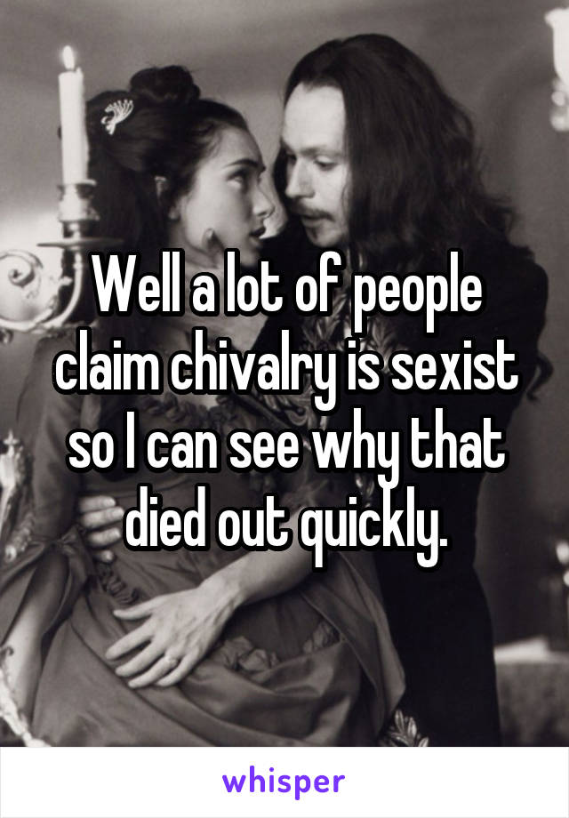 Well a lot of people claim chivalry is sexist so I can see why that died out quickly.