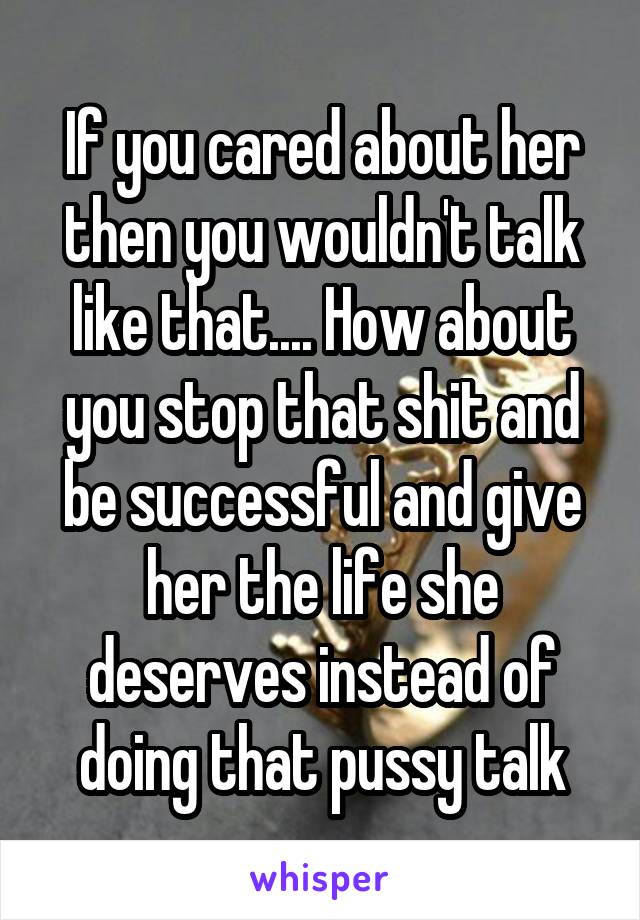 If you cared about her then you wouldn't talk like that.... How about you stop that shit and be successful and give her the life she deserves instead of doing that pussy talk