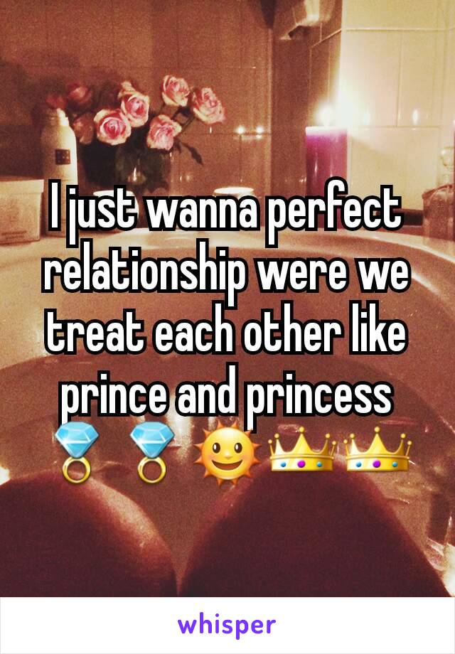 I just wanna perfect relationship were we treat each other like prince and princess 💍💍🌞👑👑