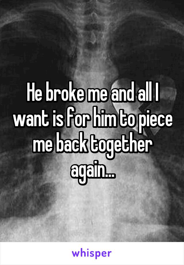 He broke me and all I want is for him to piece me back together again...