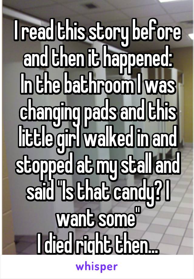 I read this story before and then it happened:
In the bathroom I was changing pads and this little girl walked in and stopped at my stall and said "Is that candy? I want some"
I died right then...