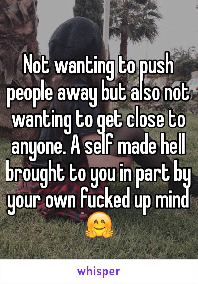 Not wanting to push people away but also not wanting to get close to anyone. A self made hell brought to you in part by your own fucked up mind 🤗