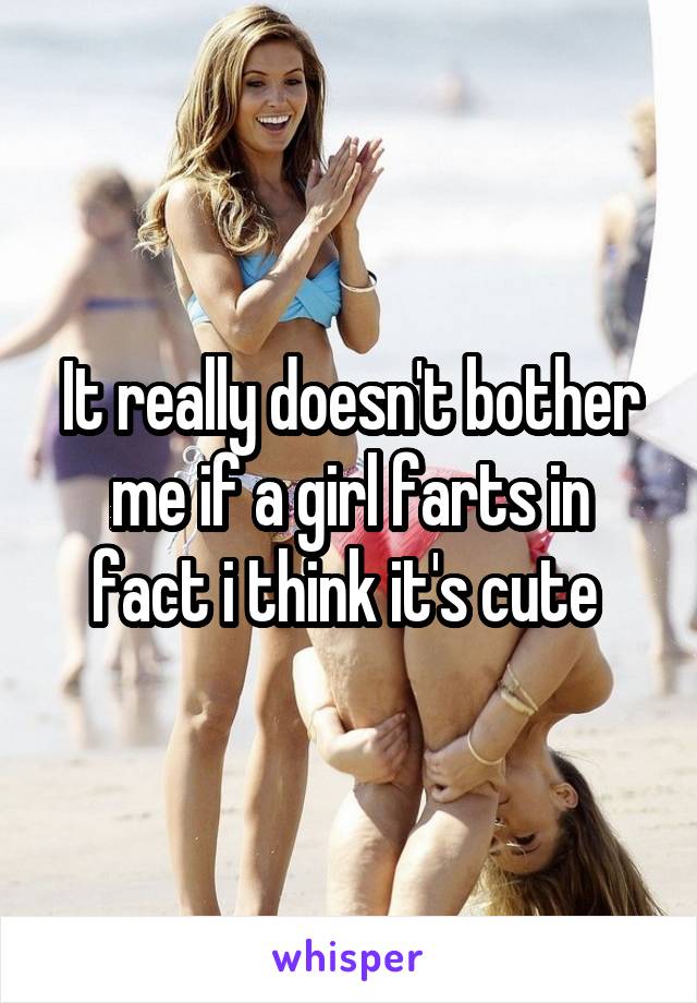 It really doesn't bother me if a girl farts in fact i think it's cute 