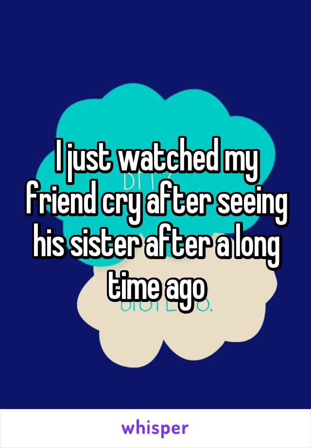 I just watched my friend cry after seeing his sister after a long time ago