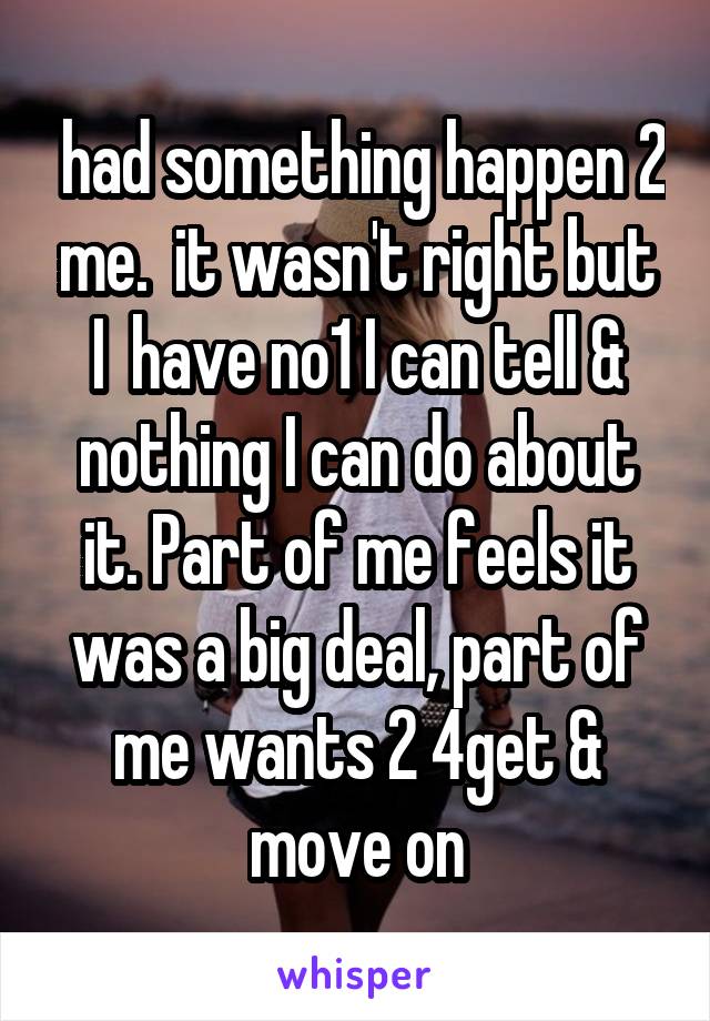  had something happen 2 me.  it wasn't right but I  have no1 I can tell & nothing I can do about it. Part of me feels it was a big deal, part of me wants 2 4get & move on