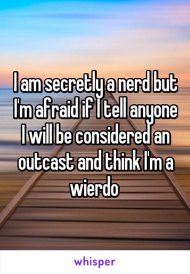 I am secretly a nerd but I'm afraid if I tell anyone I will be considered an outcast and think I'm a wierdo 