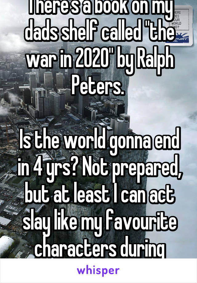 There's a book on my dads shelf called "the war in 2020" by Ralph Peters. 

Is the world gonna end in 4 yrs? Not prepared, but at least I can act slay like my favourite characters during wars