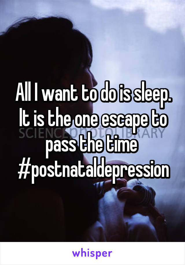 All I want to do is sleep. It is the one escape to pass the time 
#postnataldepression