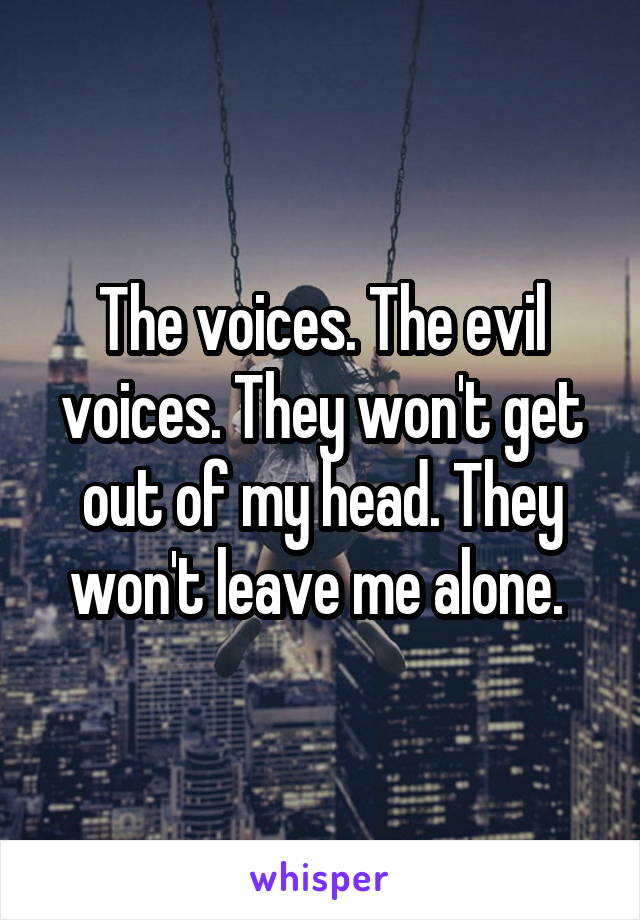 The voices. The evil voices. They won't get out of my head. They won't leave me alone. 