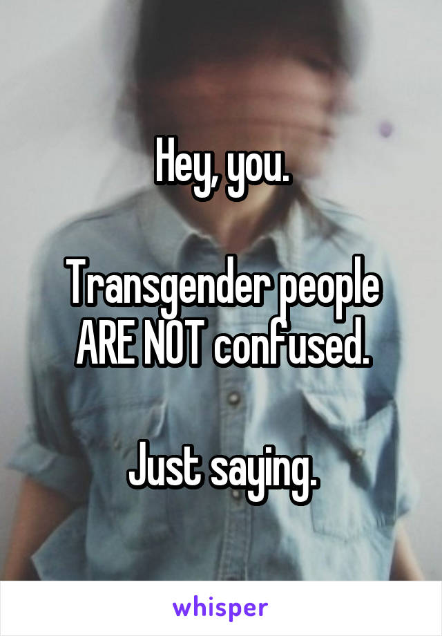 Hey, you.

Transgender people ARE NOT confused.

Just saying.