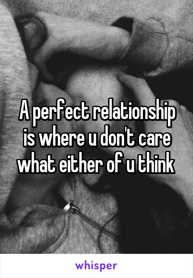 A perfect relationship is where u don't care what either of u think 