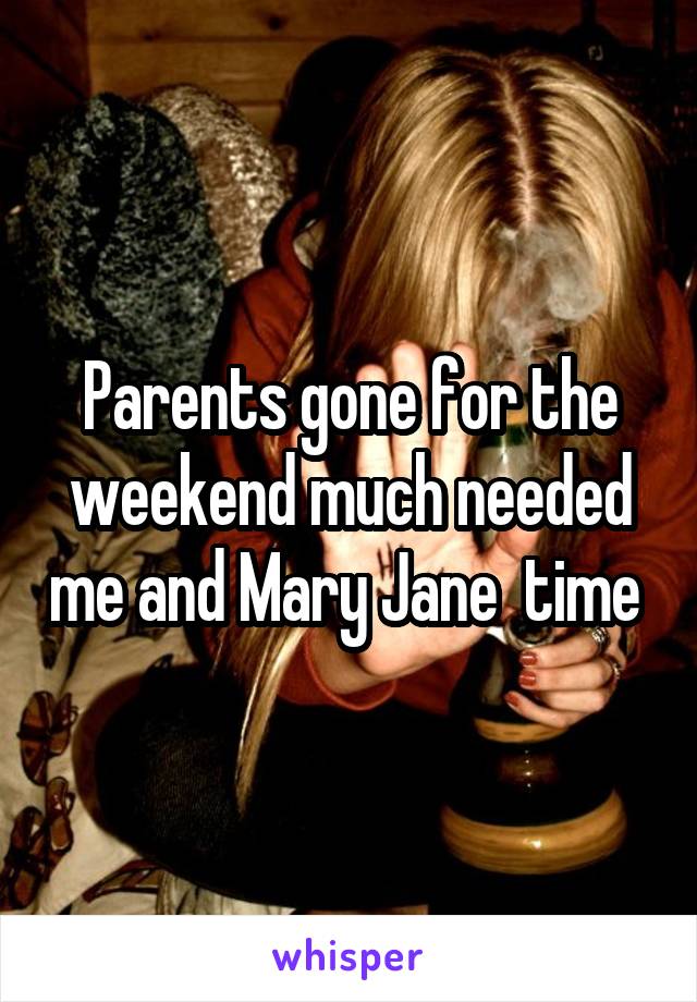 Parents gone for the weekend much needed me and Mary Jane  time 