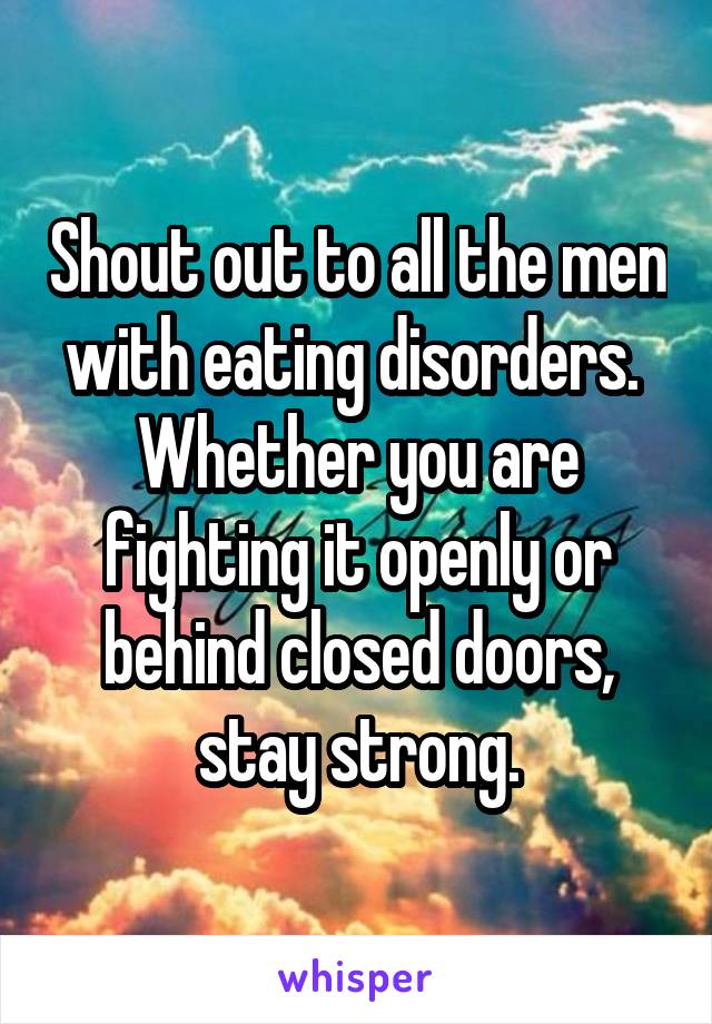 Shout out to all the men with eating disorders. 
Whether you are fighting it openly or behind closed doors, stay strong.