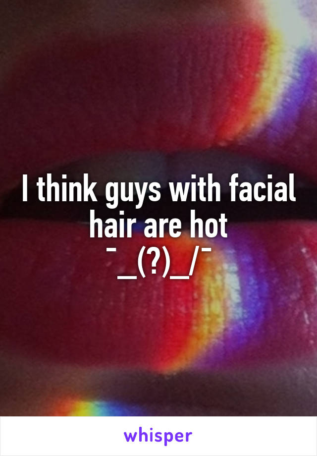 I think guys with facial hair are hot
¯\_(ツ)_/¯