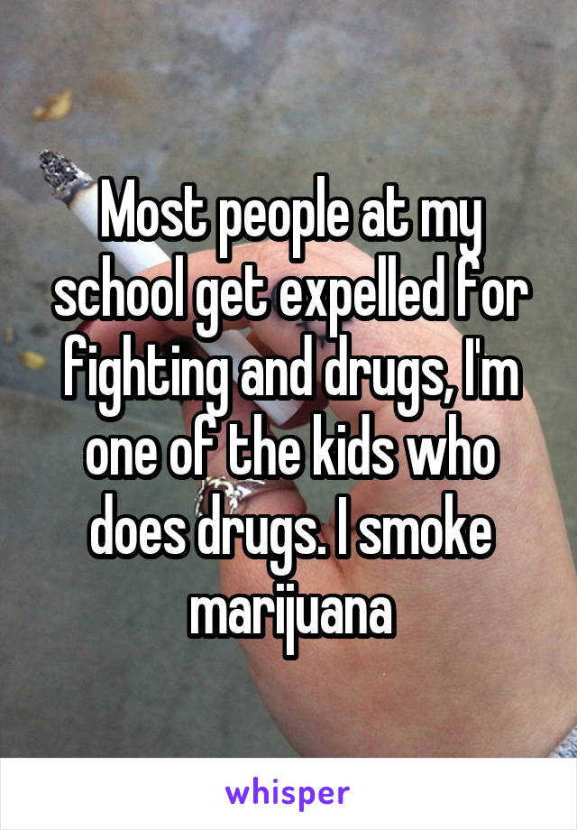 Most people at my school get expelled for fighting and drugs, I'm one of the kids who does drugs. I smoke marijuana