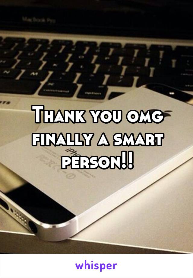 Thank you omg finally a smart person!!