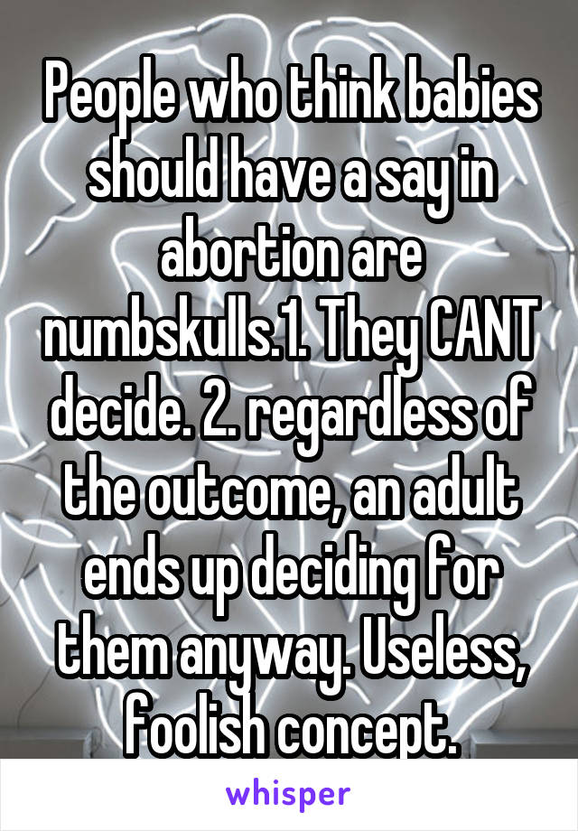 People who think babies should have a say in abortion are numbskulls.1. They CANT decide. 2. regardless of the outcome, an adult ends up deciding for them anyway. Useless, foolish concept.