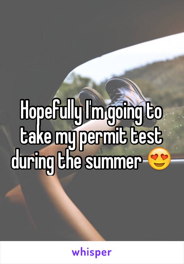 Hopefully I'm going to take my permit test during the summer 😍