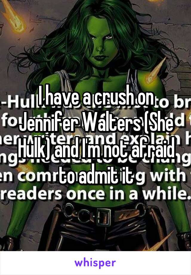 I have a crush on Jennifer Walters (She Hulk) and I'm not afraid to admit it