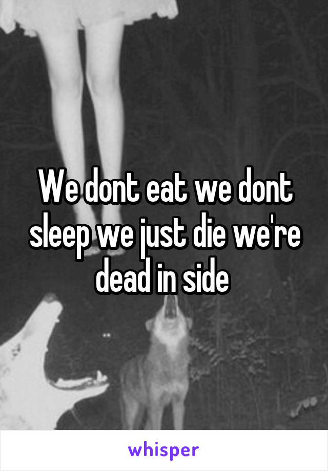 We dont eat we dont sleep we just die we're dead in side 