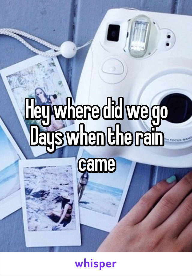 Hey where did we go
Days when the rain came