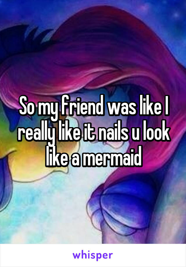 So my friend was like I really like it nails u look like a mermaid