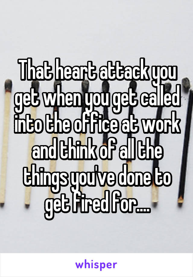 That heart attack you get when you get called into the office at work and think of all the things you've done to get fired for....