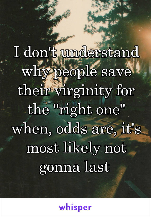 I don't understand why people save their virginity for the "right one" when, odds are, it's most likely not gonna last 