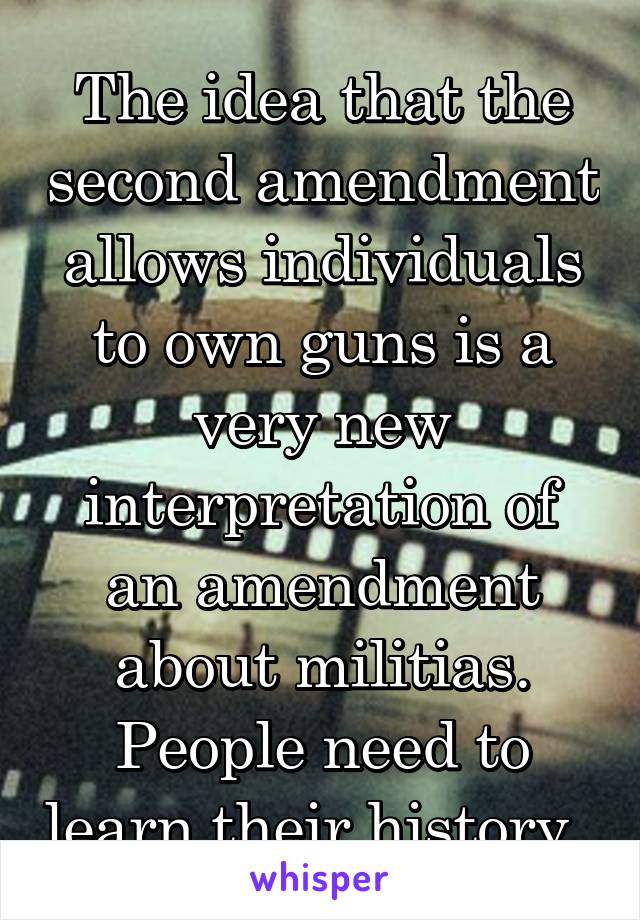 The idea that the second amendment allows individuals to own guns is a very new interpretation of an amendment about militias. People need to learn their history. 