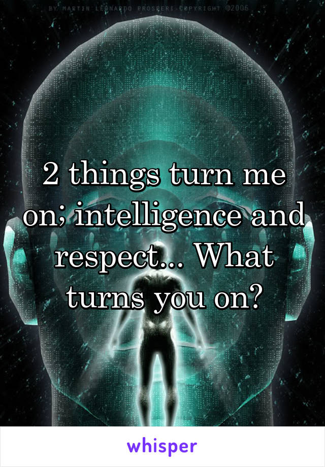 2 things turn me on; intelligence and respect... What turns you on?