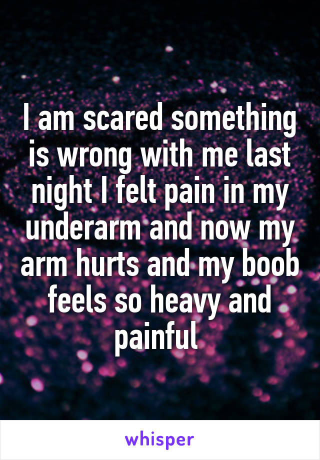 I am scared something is wrong with me last night I felt pain in my underarm and now my arm hurts and my boob feels so heavy and painful 