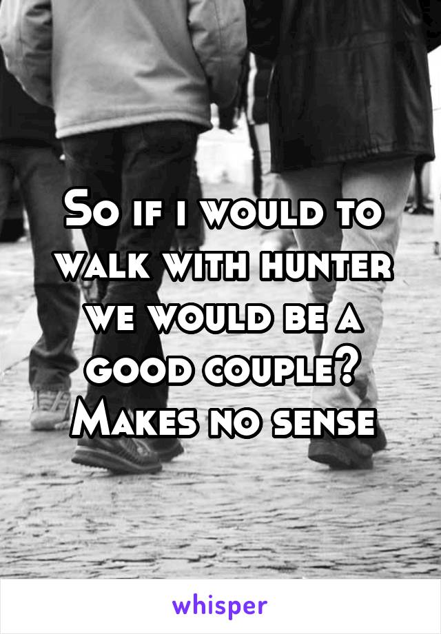 So if i would to walk with hunter we would be a good couple? Makes no sense