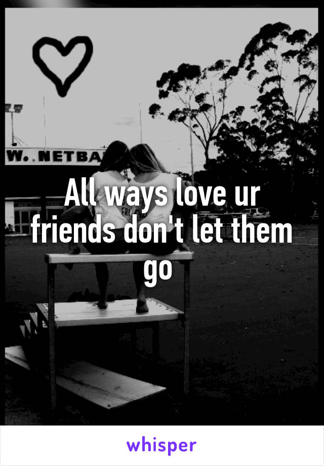 All ways love ur friends don't let them go 